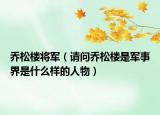 乔松楼将军（请问乔松楼是军事界是什么样的人物）