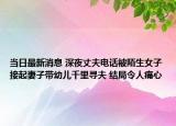 当日最新消息 深夜丈夫电话被陌生女子接起妻子带幼儿千里寻夫 结局令人痛心