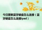 今日更新蓝牙键盘怎么连接（蓝牙键盘怎么连接ipad）
