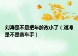 刘涛是不是把年龄改小了（刘涛是不是赛车手）