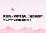 庆安县人才市场地址（请问安庆市的人才市场的具体位置）