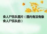 食人尸乐队图片（国内有没有像食人尸乐队的）