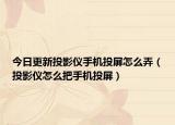 今日更新投影仪手机投屏怎么弄（投影仪怎么把手机投屏）