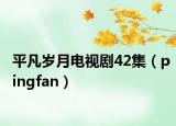平凡岁月电视剧42集（pingfan）