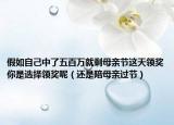 假如自己中了五百万就剩母亲节这天领奖你是选择领奖呢（还是陪母亲过节）