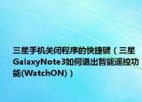 三星手机关闭程序的快捷键（三星GalaxyNote3如何退出智能遥控功能(WatchON)）
