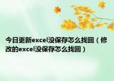 今日更新excel没保存怎么找回（修改的excel没保存怎么找回）