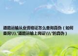 道路运输从业资格证怎么查询真伪（如何查询\
