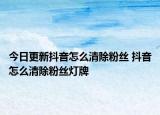 今日更新抖音怎么清除粉丝 抖音怎么清除粉丝灯牌