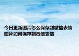 今日更新图片怎么保存到微信表情 图片如何保存到微信表情