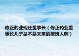 修正药业现任董事长（修正药业董事长儿子是不是未来的接班人呢）