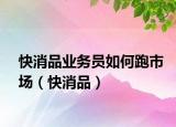 快消品业务员如何跑市场（快消品）