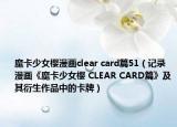 魔卡少女樱漫画clear card篇51（记录 漫画《魔卡少女樱 CLEAR CARD篇》及其衍生作品中的卡牌）