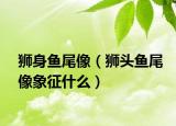 狮身鱼尾像（狮头鱼尾像象征什么）
