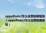 oppofindx2怎么设置锁屏壁纸（oppofindx2怎么设置锁屏密码）