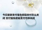 今日更新支付宝免密码支付怎么关闭 支付宝免密码支付怎样关闭