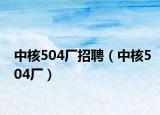 中核504厂招聘（中核504厂）