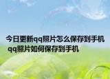 今日更新qq照片怎么保存到手机 qq照片如何保存到手机