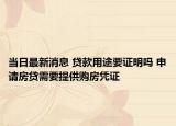 当日最新消息 贷款用途要证明吗 申请房贷需要提供购房凭证