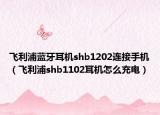 飞利浦蓝牙耳机shb1202连接手机（飞利浦shb1102耳机怎么充电）