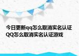 今日更新qq怎么取消实名认证 QQ怎么取消实名认证游戏