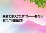 我爱北京天安门广场——我与天安门广场的故事