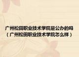 广州松田职业技术学院是公办的吗（广州松田职业技术学院怎么样）