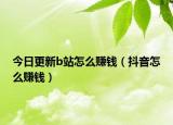 今日更新b站怎么赚钱（抖音怎么赚钱）