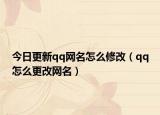 今日更新qq网名怎么修改（qq怎么更改网名）