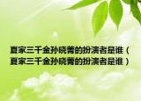 夏家三千金孙晓菁的扮演者是谁（夏家三千金孙晓菁的扮演者是谁）