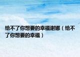 给不了你想要的幸福谢娜（给不了你想要的幸福）