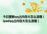 今日更新qq占内存大怎么清理（ipadqq占内存大怎么清理）