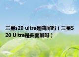 三星s20 ultra是曲屏吗（三星S20 Ultra是曲面屏吗）