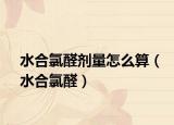 水合氯醛剂量怎么算（水合氯醛）