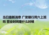 当日最新消息 广发银行周六上班吗 营业时间是什么时候