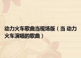 动力火车歌曲当现场版（当 动力火车演唱的歌曲）