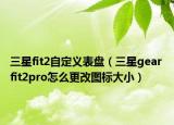 三星fit2自定义表盘（三星gear fit2pro怎么更改图标大小）