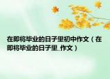 在即将毕业的日子里初中作文（在即将毕业的日子里_作文）