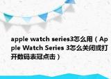 apple watch series3怎么用（Apple Watch Series 3怎么关闭或打开数码表冠点击）