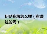 伊萨狗粮怎么样（有喂过的吗）