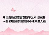 今日更新微信朋友圈怎么不让陌生人看 微信朋友圈如何不让陌生人看