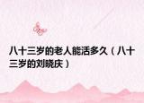 八十三岁的老人能活多久（八十三岁的刘晓庆）