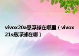 vivox20a悬浮球在哪里（vivox21s悬浮球在哪）