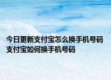 今日更新支付宝怎么换手机号码 支付宝如何换手机号码