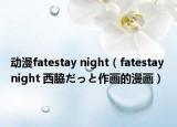 动漫fatestay night（fatestay night 西脇だっと作画的漫画）