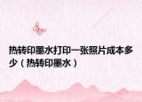 热转印墨水打印一张照片成本多少（热转印墨水）