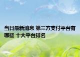 当日最新消息 第三方支付平台有哪些 十大平台排名