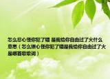 怎么忍心怪你犯了错 是我给你自由过了火什么意思（怎么狠心怪你犯了错是我给你自由过了火是哪首歌歌词）