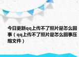 今日更新qq上传不了照片是怎么回事（qq上传不了照片是怎么回事压缩文件）