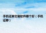 手机证券交易软件哪个好（手机证劵）
